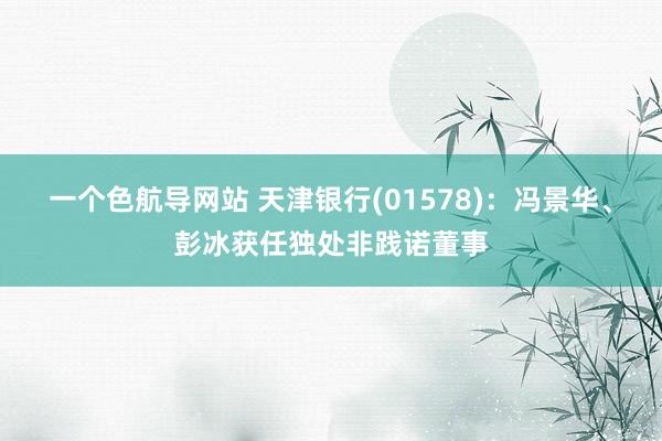 一个色航导网站 天津银行(01578)：冯景华、彭冰获任独处非践诺董事