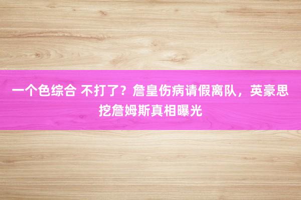 一个色综合 不打了？詹皇伤病请假离队，英豪思挖詹姆斯真相曝光