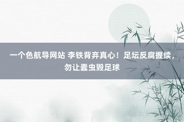 一个色航导网站 李铁背弃真心！足坛反腐握续，勿让蠹虫毁足球