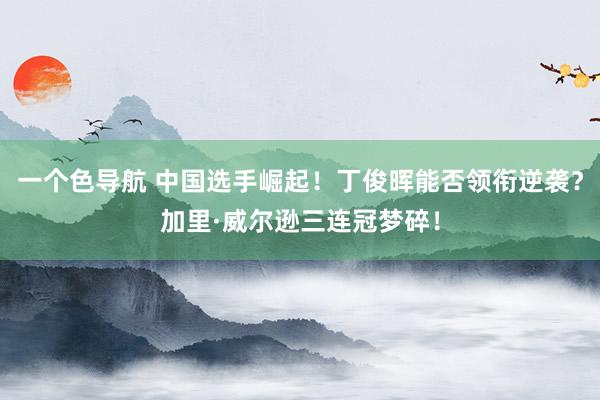 一个色导航 中国选手崛起！丁俊晖能否领衔逆袭？加里·威尔逊三连冠梦碎！