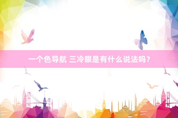 一个色导航 三冷眼是有什么说法吗？