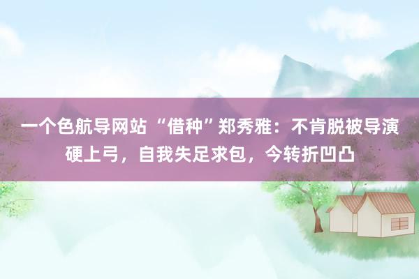 一个色航导网站 “借种”郑秀雅：不肯脱被导演硬上弓，自我失足求包，今转折凹凸