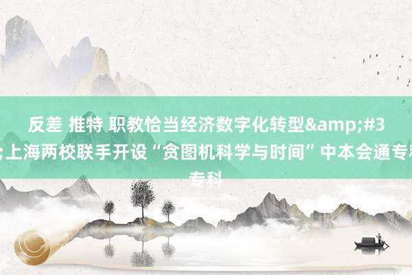 反差 推特 职教恰当经济数字化转型&#32;上海两校联手开设“贪图机科学与时间”中本会通专科