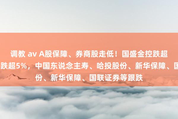调教 av A股保障、券商股走低！国盛金控跌超7%，天茂集团跌超5%，中国东说念主寿、哈投股份、新华保障、国联证券等跟跌