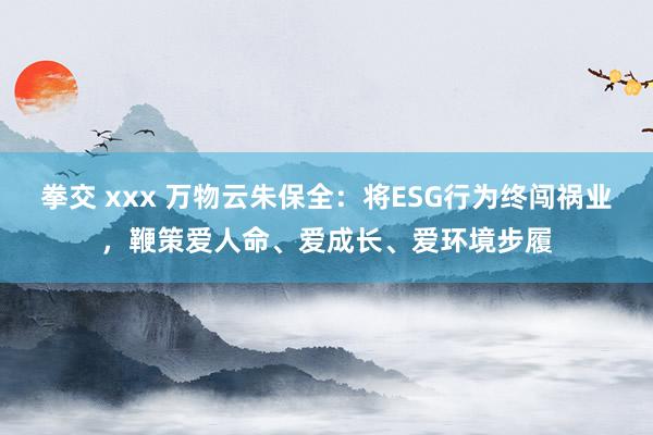 拳交 xxx 万物云朱保全：将ESG行为终闯祸业，鞭策爱人命、爱成长、爱环境步履