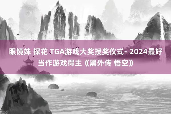 眼镜妹 探花 TGA游戏大奖授奖仪式- 2024最好当作游戏得主《黑外传 悟空》