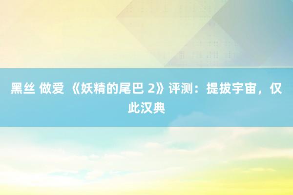 黑丝 做爱 《妖精的尾巴 2》评测：提拔宇宙，仅此汉典