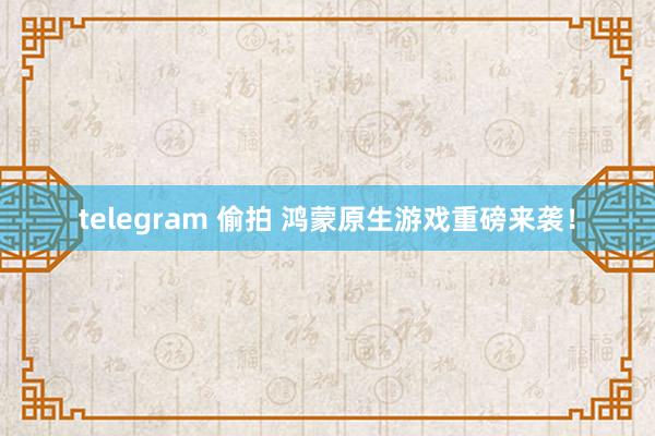 telegram 偷拍 鸿蒙原生游戏重磅来袭！