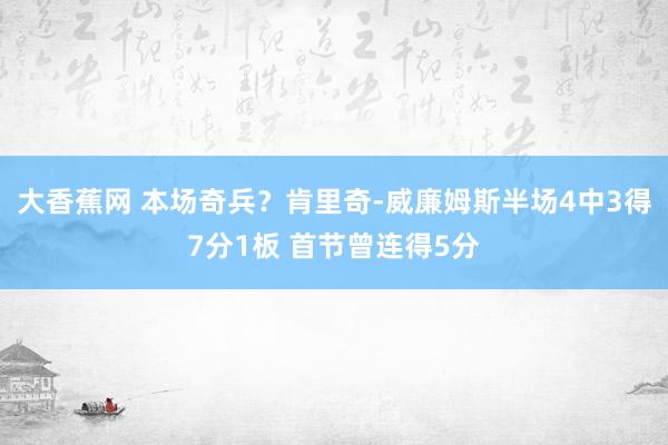 大香蕉网 本场奇兵？肯里奇-威廉姆斯半场4中3得7分1板 首节曾连得5分