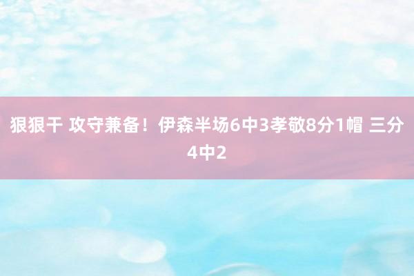 狠狠干 攻守兼备！伊森半场6中3孝敬8分1帽 三分4中2