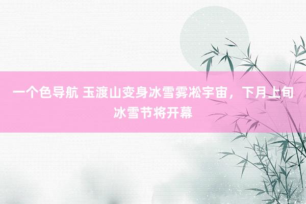 一个色导航 玉渡山变身冰雪雾凇宇宙，下月上旬冰雪节将开幕