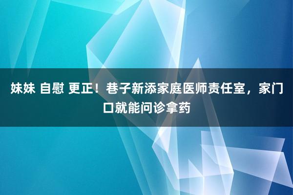 妹妹 自慰 更正！巷子新添家庭医师责任室，家门口就能问诊拿药