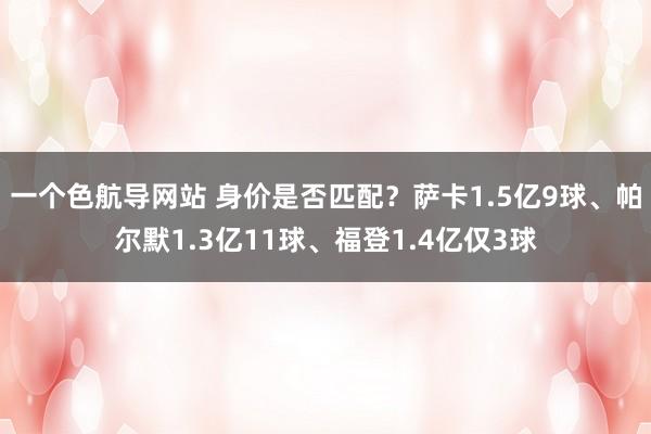一个色航导网站 身价是否匹配？萨卡1.5亿9球、帕尔默1.3亿11球、福登1.4亿仅3球