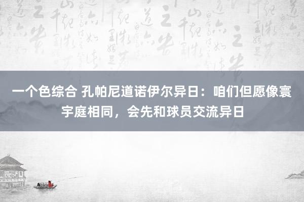 一个色综合 孔帕尼道诺伊尔异日：咱们但愿像寰宇庭相同，会先和球员交流异日