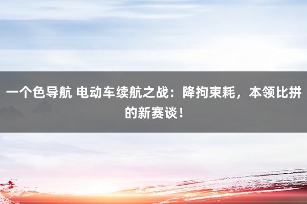 一个色导航 电动车续航之战：降拘束耗，本领比拼的新赛谈！