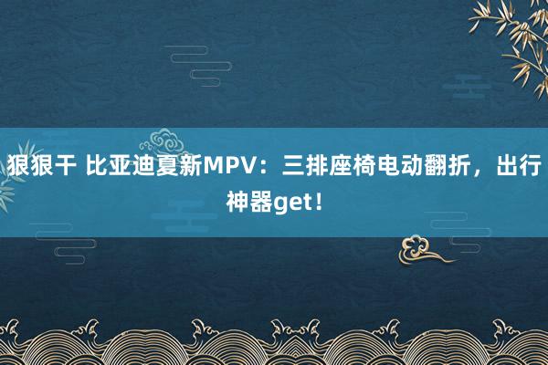 狠狠干 比亚迪夏新MPV：三排座椅电动翻折，出行神器get！