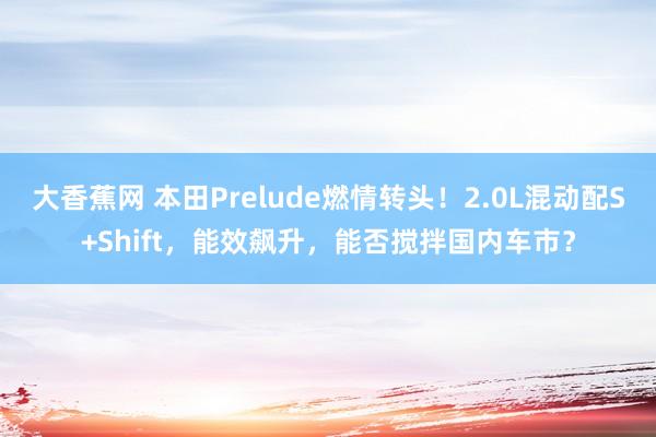 大香蕉网 本田Prelude燃情转头！2.0L混动配S+Shift，能效飙升，能否搅拌国内车市？