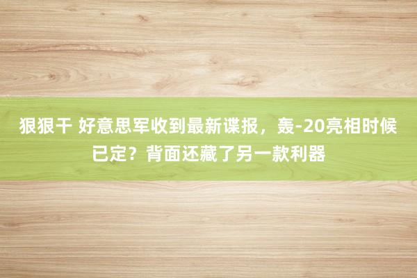 狠狠干 好意思军收到最新谍报，轰-20亮相时候已定？背面还藏了另一款利器