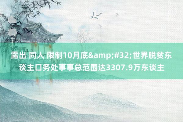 露出 同人 限制10月底&#32;世界脱贫东谈主口务处事事总范围达3307.9万东谈主
