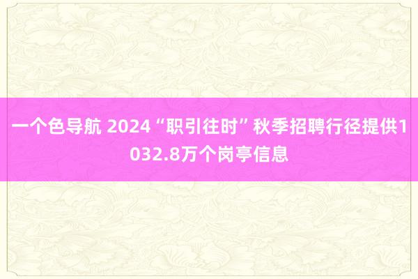 一个色导航 2024“职引往时”秋季招聘行径提供1032.8万个岗亭信息