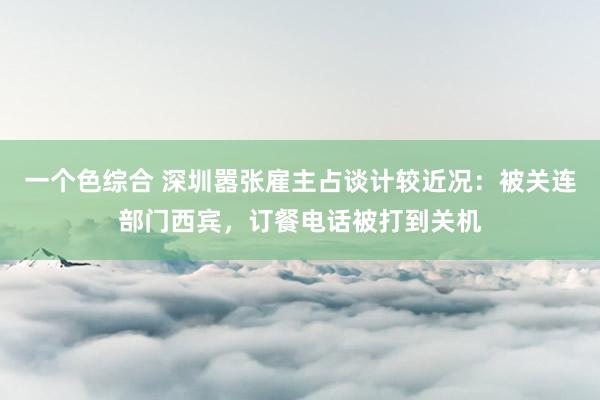 一个色综合 深圳嚣张雇主占谈计较近况：被关连部门西宾，订餐电话被打到关机