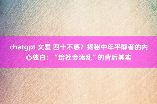 chatgpt 文爱 四十不惑？揭秘中年平静者的内心独白：“给社会添乱”的背后其实