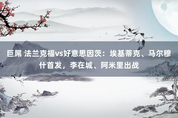 巨屌 法兰克福vs好意思因茨：埃基蒂克、马尔穆什首发，李在城、阿米里出战