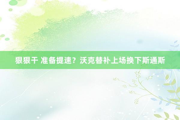 狠狠干 准备提速？沃克替补上场换下斯通斯