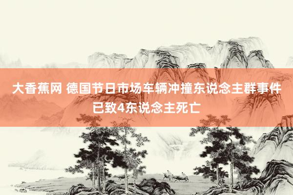 大香蕉网 德国节日市场车辆冲撞东说念主群事件已致4东说念主死亡