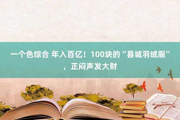 一个色综合 年入百亿！100块的“县城羽绒服”，正闷声发大财