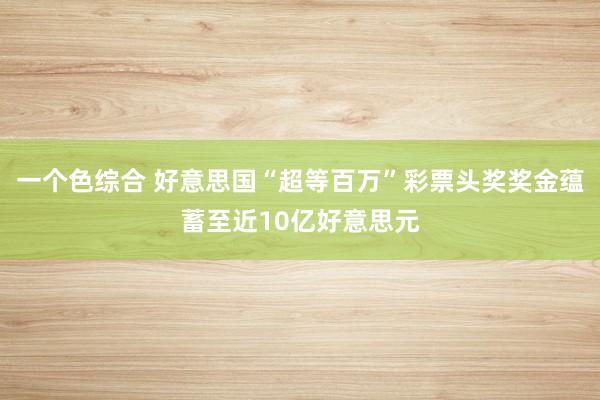 一个色综合 好意思国“超等百万”彩票头奖奖金蕴蓄至近10亿好意思元