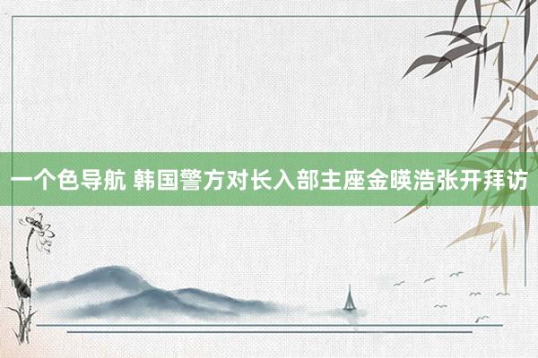 一个色导航 韩国警方对长入部主座金暎浩张开拜访