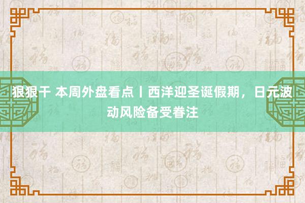 狠狠干 本周外盘看点丨西洋迎圣诞假期，日元波动风险备受眷注