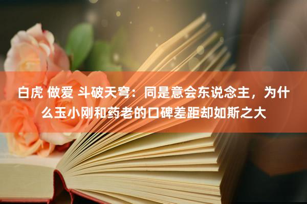 白虎 做爱 斗破天穹：同是意会东说念主，为什么玉小刚和药老的口碑差距却如斯之大