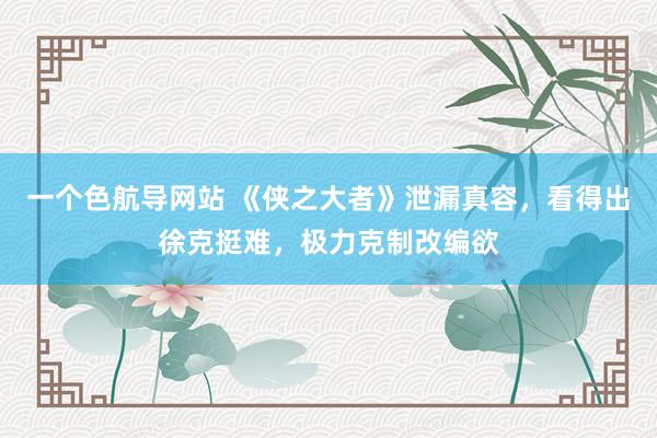 一个色航导网站 《侠之大者》泄漏真容，看得出徐克挺难，极力克制改编欲