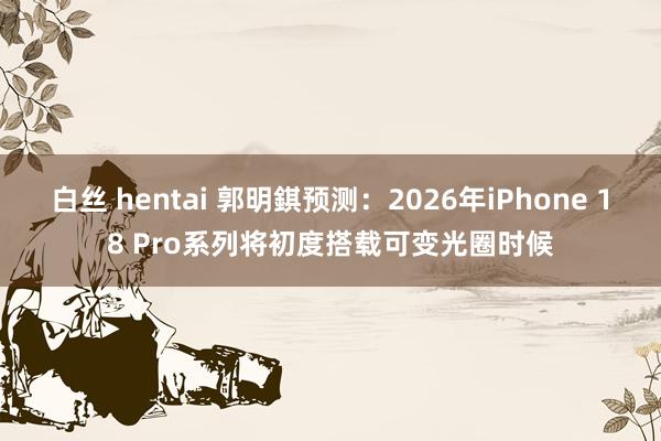 白丝 hentai 郭明錤预测：2026年iPhone 18 Pro系列将初度搭载可变光圈时候