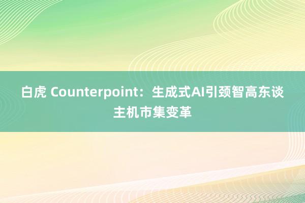 白虎 Counterpoint：生成式AI引颈智高东谈主机市集变革