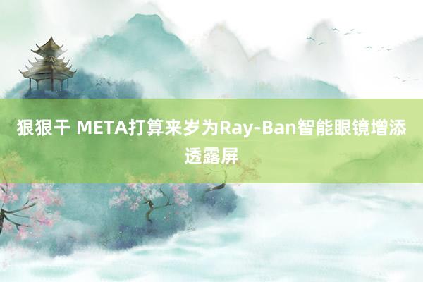 狠狠干 META打算来岁为Ray-Ban智能眼镜增添透露屏