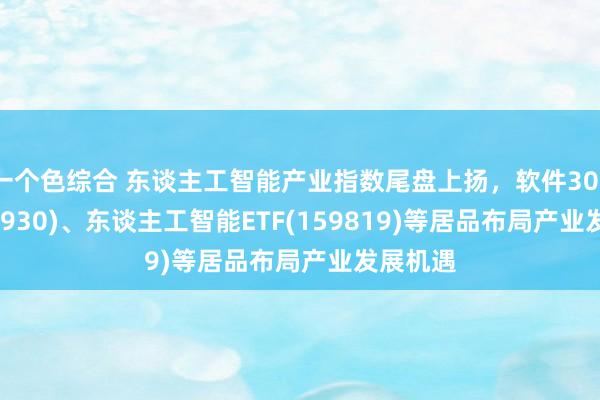 一个色综合 东谈主工智能产业指数尾盘上扬，软件30ETF(562930)、东谈主工智能ETF(159819)等居品布局产业发展机遇