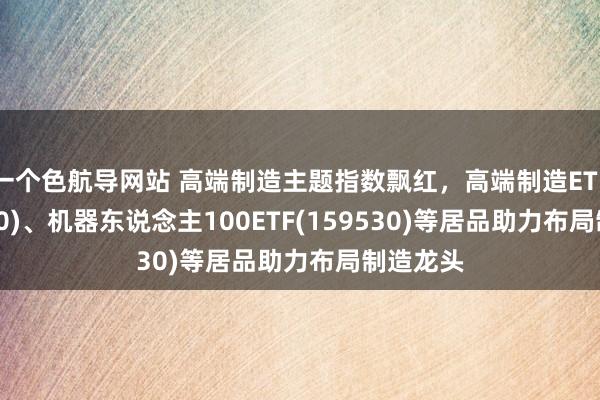 一个色航导网站 高端制造主题指数飘红，高端制造ETF(562910)、机器东说念主100ETF(159530)等居品助力布局制造龙头