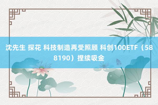 沈先生 探花 科技制造再受照顾 科创100ETF（588190）捏续吸金
