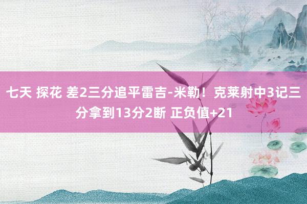 七天 探花 差2三分追平雷吉-米勒！克莱射中3记三分拿到13分2断 正负值+21