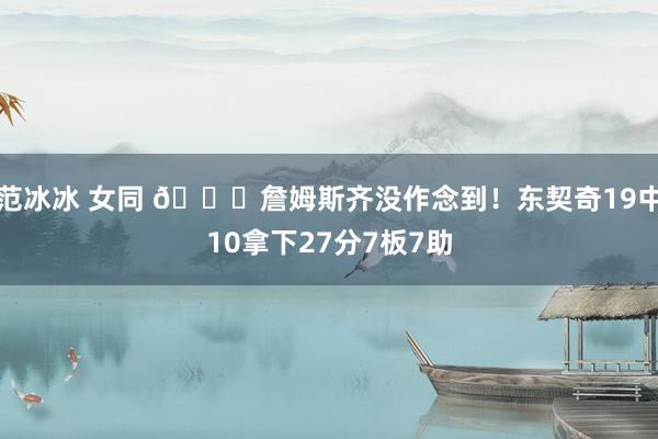 范冰冰 女同 😏詹姆斯齐没作念到！东契奇19中10拿下27分7板7助