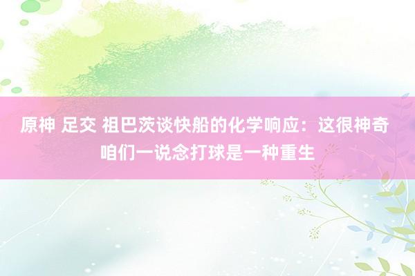 原神 足交 祖巴茨谈快船的化学响应：这很神奇 咱们一说念打球是一种重生