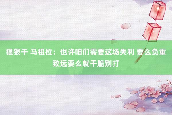 狠狠干 马祖拉：也许咱们需要这场失利 要么负重致远要么就干脆别打