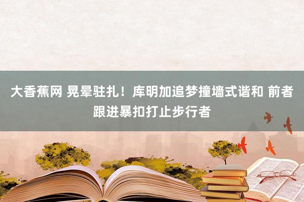 大香蕉网 晃晕驻扎！库明加追梦撞墙式谐和 前者跟进暴扣打止步行者