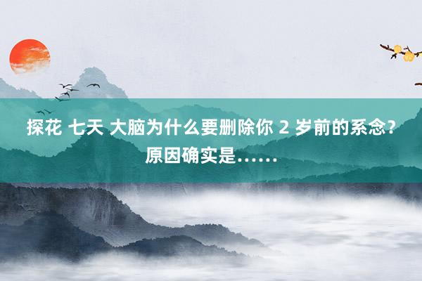 探花 七天 大脑为什么要删除你 2 岁前的系念？原因确实是……