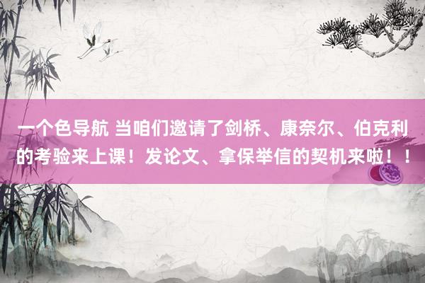 一个色导航 当咱们邀请了剑桥、康奈尔、伯克利的考验来上课！发论文、拿保举信的契机来啦！！