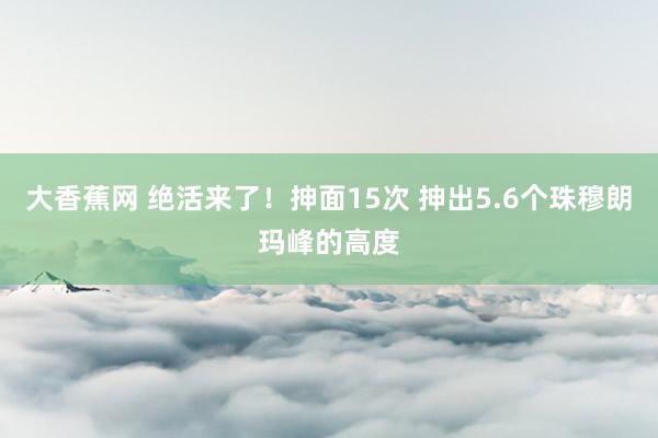 大香蕉网 绝活来了！抻面15次 抻出5.6个珠穆朗玛峰的高度