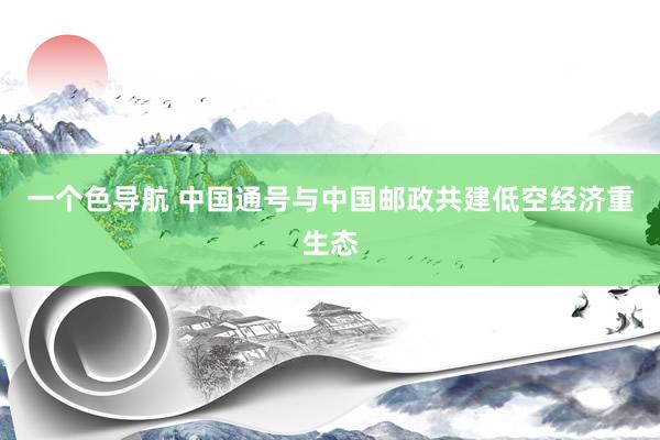 一个色导航 中国通号与中国邮政共建低空经济重生态